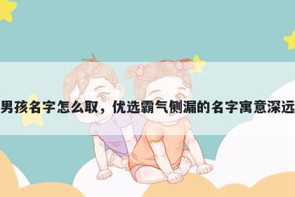 姓何的男孩名字怎么取，优选霸气侧漏的名字寓意深远又好听