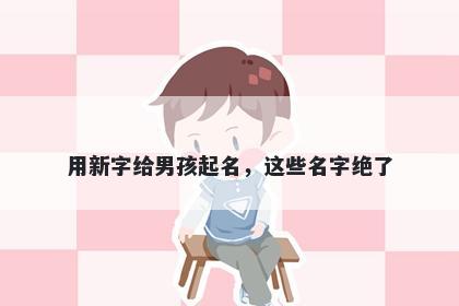 用新字给男孩起名，这些名字绝了