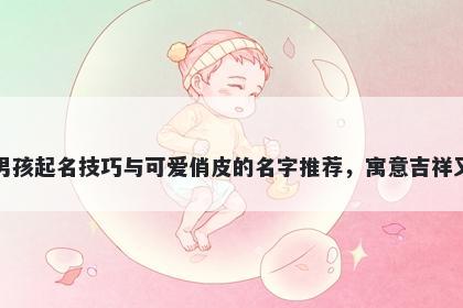 韩姓男孩起名技巧与可爱俏皮的名字推荐，寓意吉祥又好听