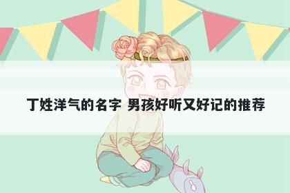 丁姓洋气的名字 男孩好听又好记的推荐
