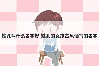 姓孔叫什么名字好 姓孔的女孩古风仙气的名字