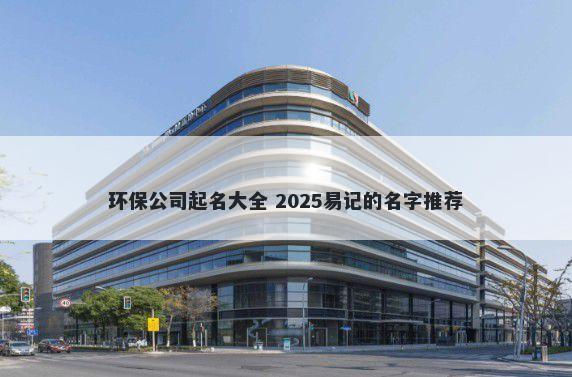 环保公司起名大全 2025易记的名字推荐