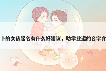 姓卜的女孩起名有什么好建议，助学业运的名字介绍