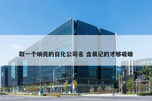 取一个响亮的日化公司名 含易记的才够吸睛