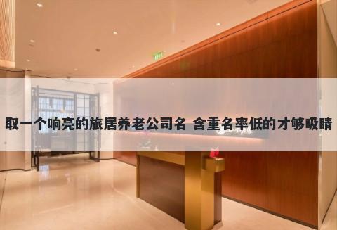 取一个响亮的旅居养老公司名 含重名率低的才够吸睛