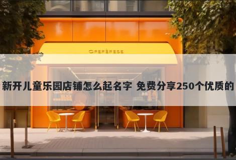 新开儿童乐园店铺怎么起名字 免费分享250个优质的