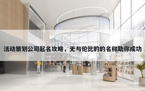 活动策划公司起名攻略，无与伦比的的名称助你成功