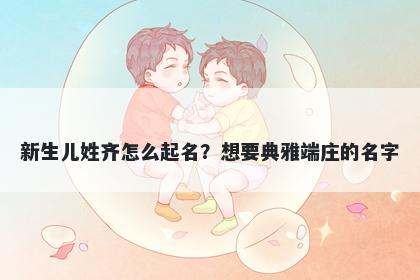 新生儿姓齐怎么起名？想要典雅端庄的名字