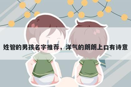 姓管的男孩名字推荐，洋气的朗朗上口有诗意