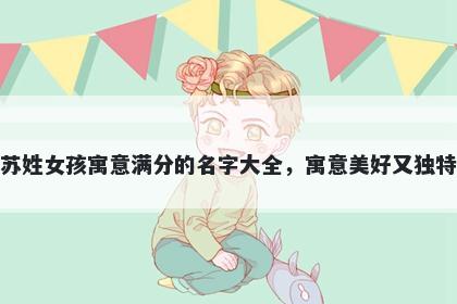 苏姓女孩寓意满分的名字大全，寓意美好又独特