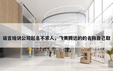 语言培训公司起名不求人，飞黄腾达的的名称自己取