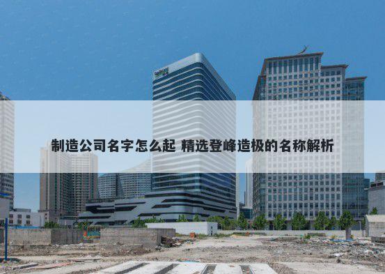 制造公司名字怎么起 精选登峰造极的名称解析