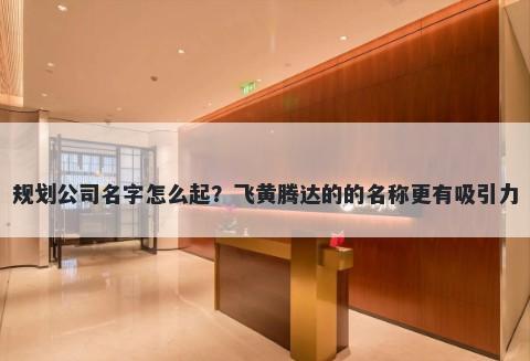 规划公司名字怎么起？飞黄腾达的的名称更有吸引力