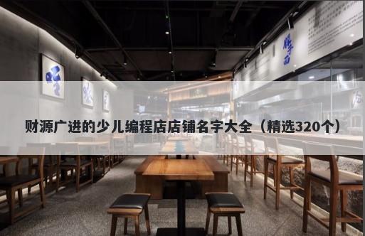财源广进的少儿编程店店铺名字大全（精选320个）
