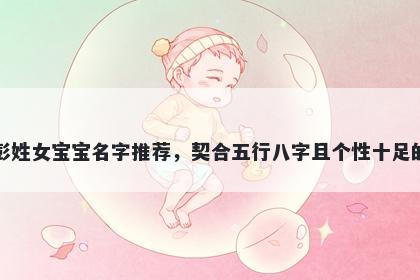 彭姓女宝宝名字推荐，契合五行八字且个性十足的