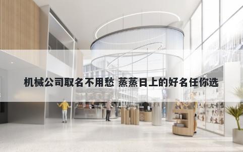 机械公司取名不用愁 蒸蒸日上的好名任你选