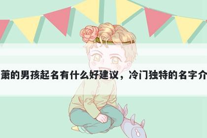 姓萧的男孩起名有什么好建议，冷门独特的名字介绍