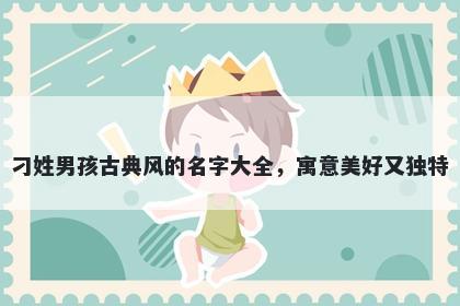 刁姓男孩古典风的名字大全，寓意美好又独特