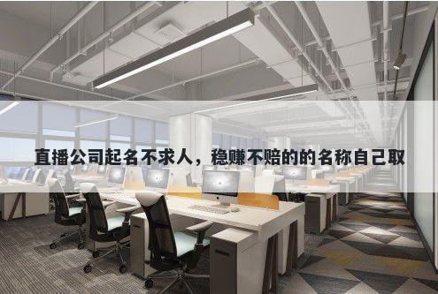 直播公司起名不求人，稳赚不赔的的名称自己取