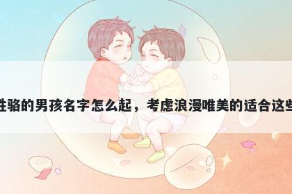 姓骆的男孩名字怎么起，考虑浪漫唯美的适合这些