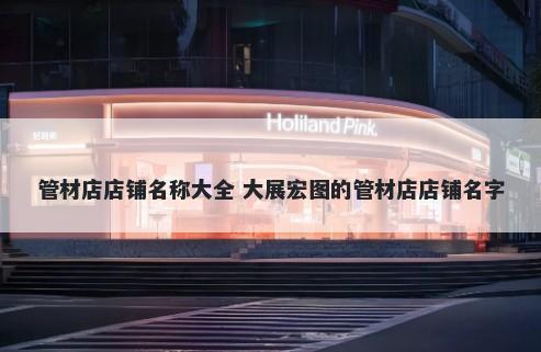 管材店店铺名称大全 大展宏图的管材店店铺名字