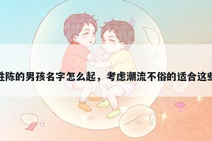 姓陈的男孩名字怎么起,考虑潮流不俗的适合这些