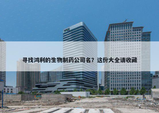寻找鸿利的生物制药公司名？这份大全请收藏