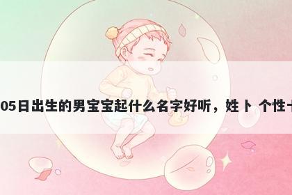 2026年-02月-05日出生的男宝宝起什么名字好听，姓卜 个性十足的名字推荐