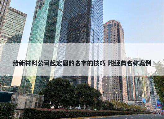 给新材料公司起宏图的名字的技巧 附经典名称案例
