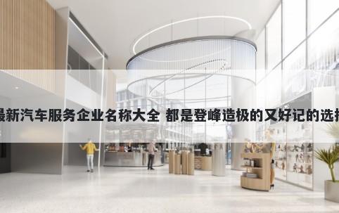 最新汽车服务企业名称大全 都是登峰造极的又好记的选择