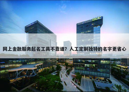 网上金融服务起名工具不靠谱？人工定制独特的名字更省心