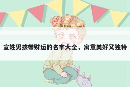 宣姓男孩带财运的名字大全，寓意美好又独特