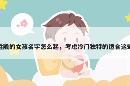 姓殷的女孩名字怎么起，考虑冷门独特的适合这些