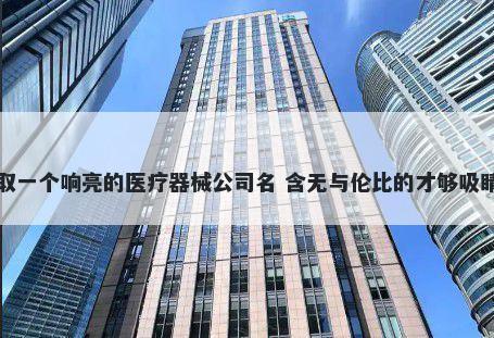 取一个响亮的医疗器械公司名 含无与伦比的才够吸睛