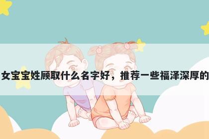 刚出生的女宝宝姓顾取什么名字好，推荐一些福泽深厚的女孩名字