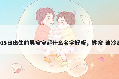 2026年-02月-05日出生的男宝宝起什么名字好听，姓余 清冷高级的名字推荐