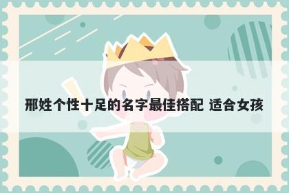 邢姓个性十足的名字最佳搭配 适合女孩