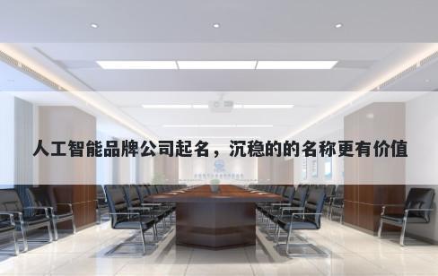 人工智能品牌公司起名，沉稳的的名称更有价值