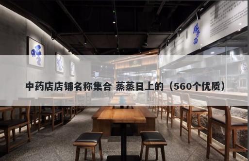 中药店店铺名称集合 蒸蒸日上的（560个优质）