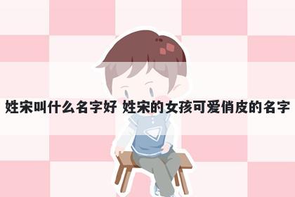 姓宋叫什么名字好 姓宋的女孩可爱俏皮的名字