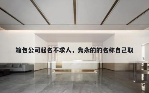 箱包公司起名不求人，隽永的的名称自己取