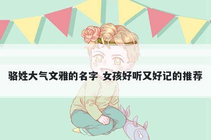 骆姓大气文雅的名字 女孩好听又好记的推荐