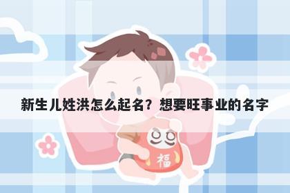 新生儿姓洪怎么起名？想要旺事业的名字