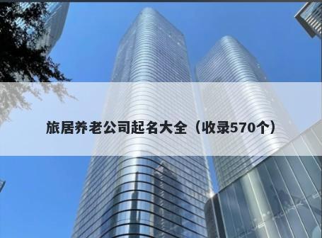 旅居养老公司起名大全（收录570个）