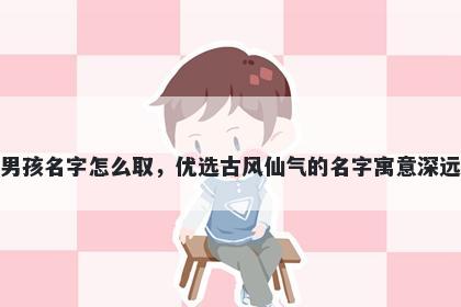 姓董的男孩名字怎么取，优选古风仙气的名字寓意深远又好听