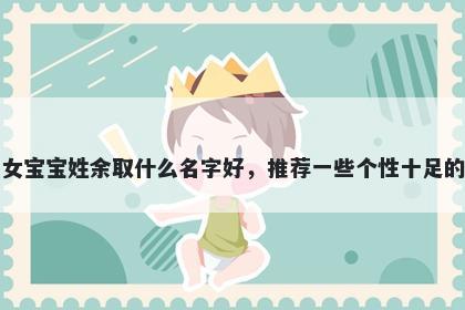 刚出生的女宝宝姓余取什么名字好，推荐一些个性十足的女孩名字