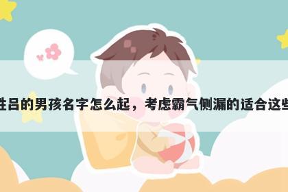 姓吕的男孩名字怎么起，考虑霸气侧漏的适合这些