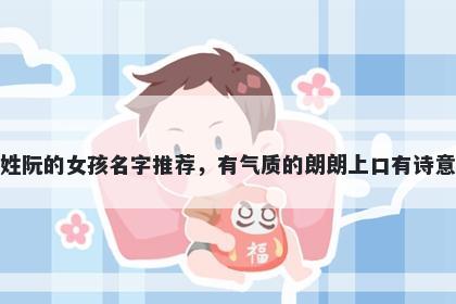 姓阮的女孩名字推荐，有气质的朗朗上口有诗意