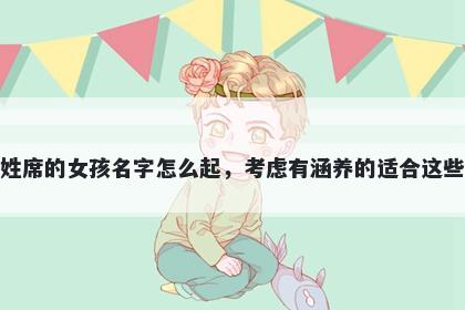 姓席的女孩名字怎么起，考虑有涵养的适合这些