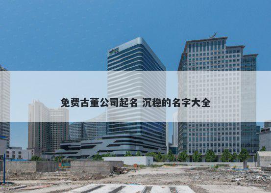 免费古董公司起名 沉稳的名字大全